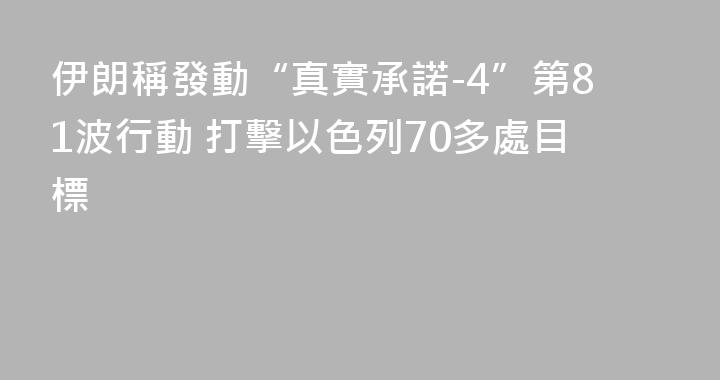 伊朗稱發動“真實承諾-4”第81波行動 打擊以色列70多處目標