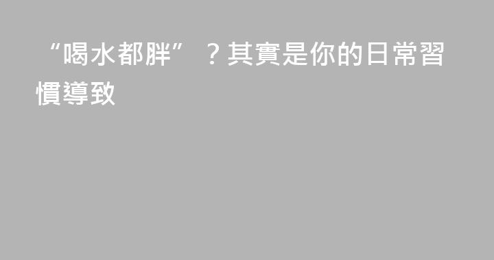 “喝水都胖”？其實是你的日常習慣導致