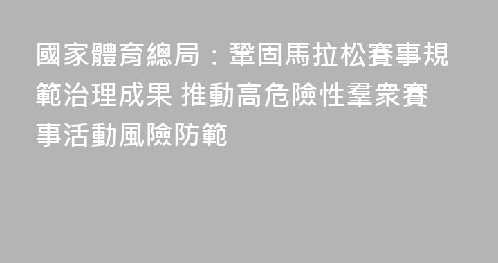國家體育總局：鞏固馬拉松賽事規範治理成果 推動高危險性羣衆賽事活動風險防範