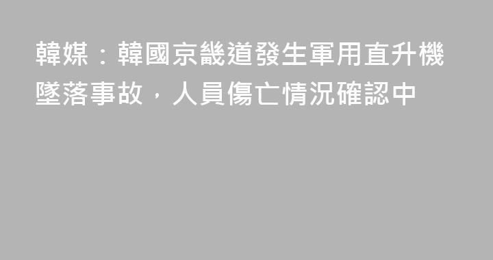 韓媒：韓國京畿道發生軍用直升機墜落事故，人員傷亡情況確認中