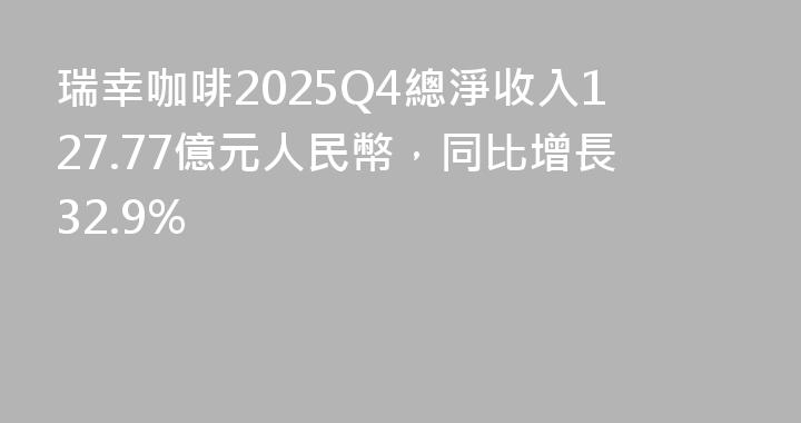 瑞幸咖啡2025Q4總淨收入127.77億元人民幣，同比增長32.9%