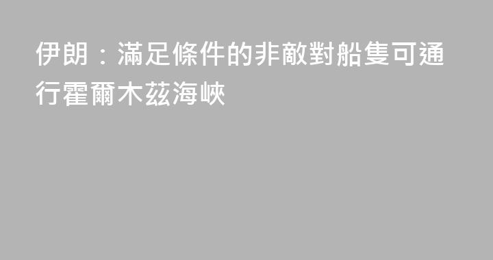 伊朗：滿足條件的非敵對船隻可通行霍爾木茲海峽