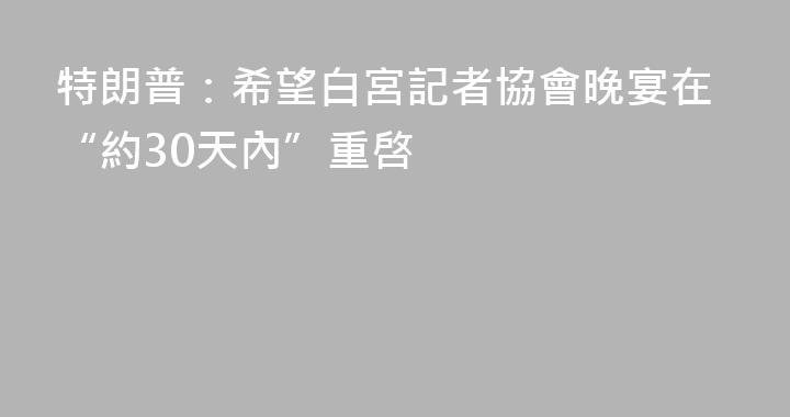 特朗普：希望白宮記者協會晚宴在“約30天內”重啓