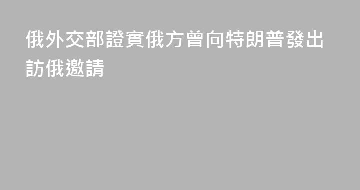 俄外交部證實俄方曾向特朗普發出訪俄邀請