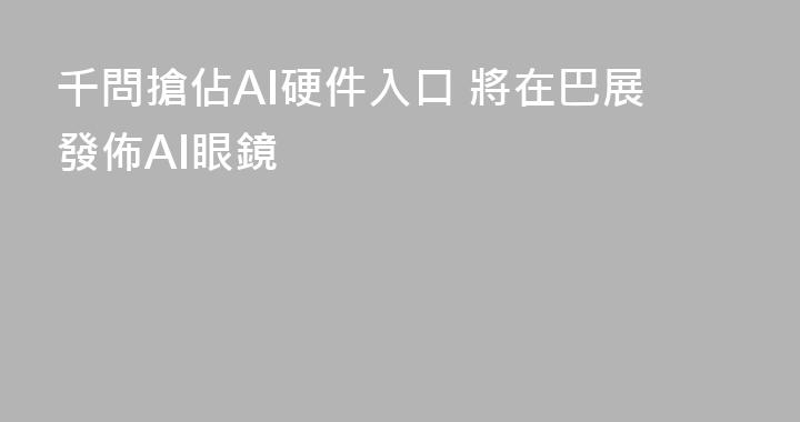 千問搶佔AI硬件入口 將在巴展發佈AI眼鏡