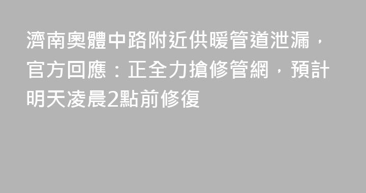 濟南奧體中路附近供暖管道泄漏，官方回應：正全力搶修管網，預計明天凌晨2點前修復