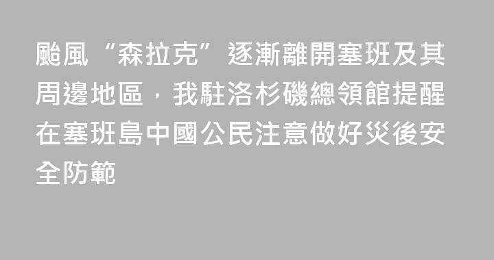 颱風“森拉克”逐漸離開塞班及其周邊地區，我駐洛杉磯總領館提醒在塞班島中國公民注意做好災後安全防範
