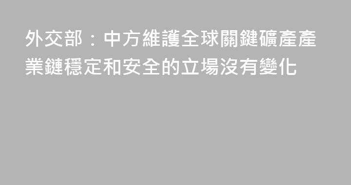 外交部：中方維護全球關鍵礦產產業鏈穩定和安全的立場沒有變化