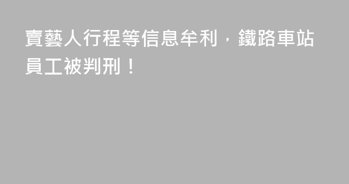 賣藝人行程等信息牟利，鐵路車站員工被判刑！