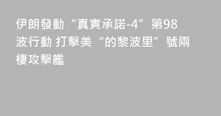 伊朗發動“真實承諾-4”第98波行動 打擊美“的黎波里”號兩棲攻擊艦
