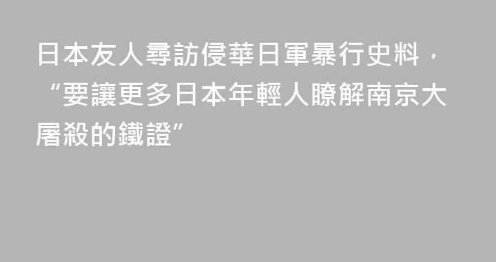 日本友人尋訪侵華日軍暴行史料，“要讓更多日本年輕人瞭解南京大屠殺的鐵證”