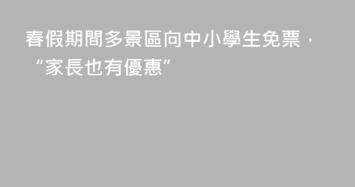 春假期間多景區向中小學生免票，“家長也有優惠”