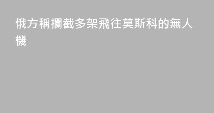 俄方稱攔截多架飛往莫斯科的無人機