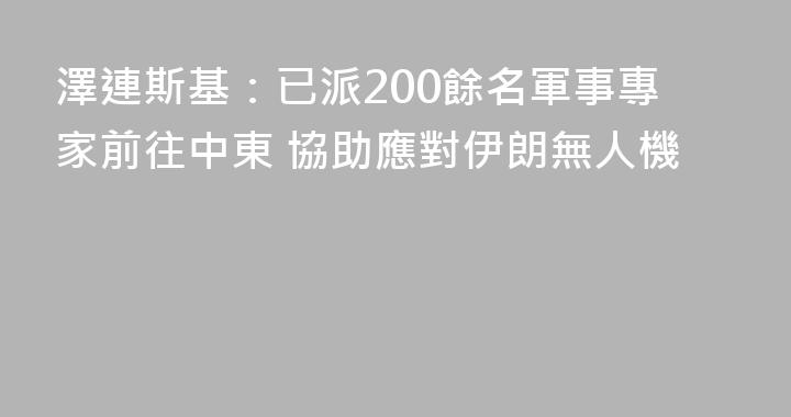 澤連斯基：已派200餘名軍事專家前往中東 協助應對伊朗無人機