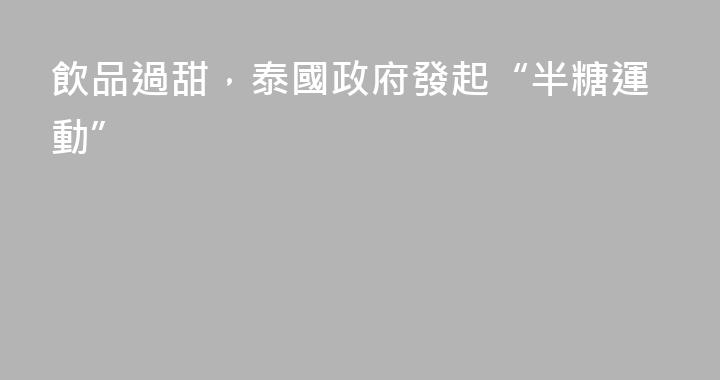 飲品過甜，泰國政府發起“半糖運動”