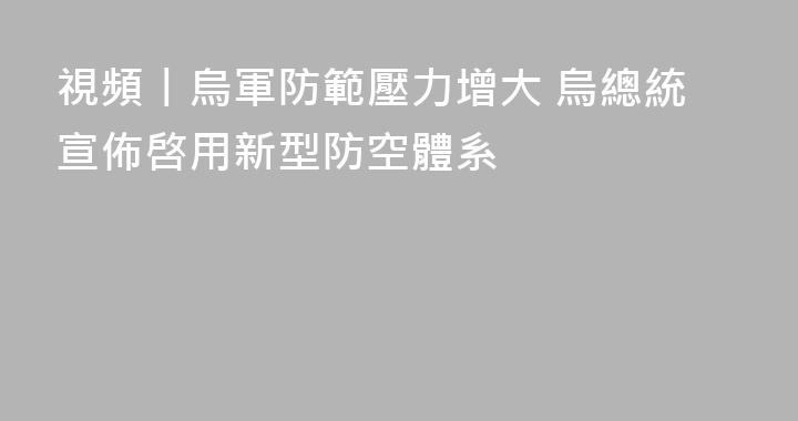 視頻丨烏軍防範壓力增大 烏總統宣佈啓用新型防空體系