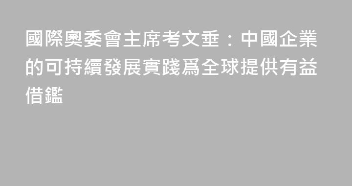 國際奧委會主席考文垂：中國企業的可持續發展實踐爲全球提供有益借鑑