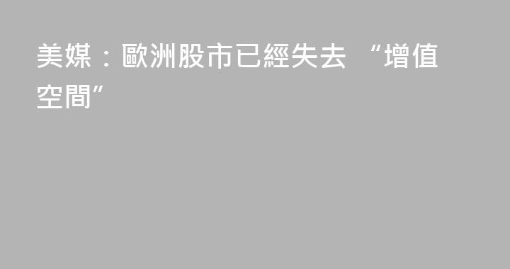 美媒：歐洲股市已經失去 “增值空間”