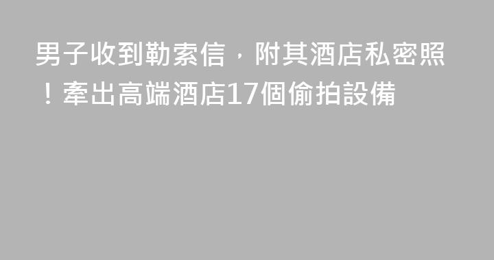 男子收到勒索信，附其酒店私密照！牽出高端酒店17個偷拍設備