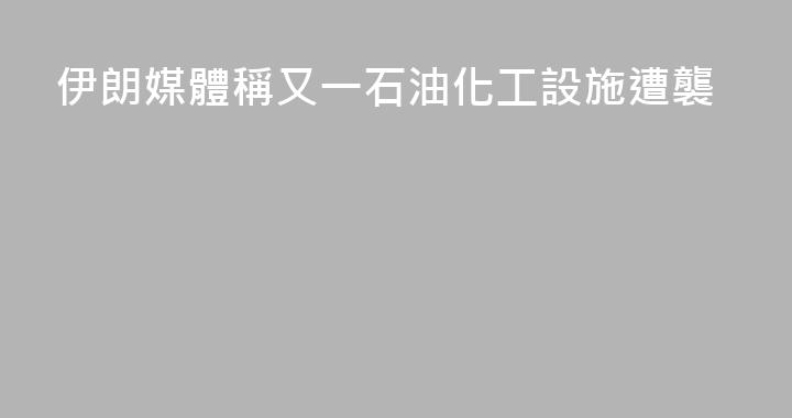 伊朗媒體稱又一石油化工設施遭襲