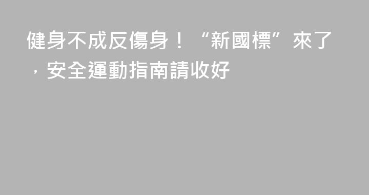 健身不成反傷身！“新國標”來了，安全運動指南請收好
