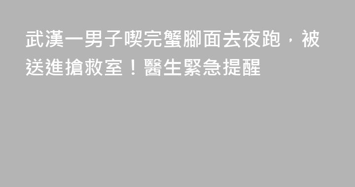 武漢一男子喫完蟹腳面去夜跑，被送進搶救室！醫生緊急提醒