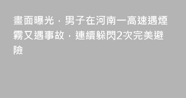 畫面曝光，男子在河南一高速遇煙霧又遇事故，連續躲閃2次完美避險
