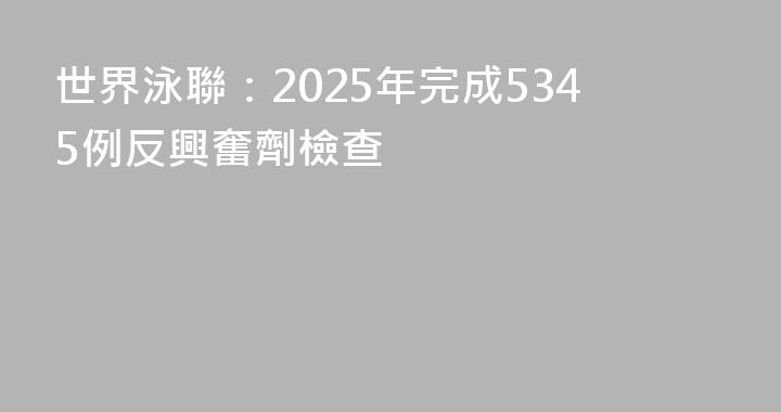 世界泳聯：2025年完成5345例反興奮劑檢查