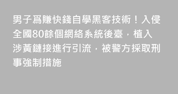 男子爲賺快錢自學黑客技術！入侵全國80餘個網絡系統後臺，植入涉黃鏈接進行引流，被警方採取刑事強制措施