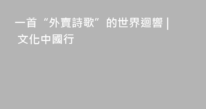 一首“外賣詩歌”的世界迴響 | 文化中國行