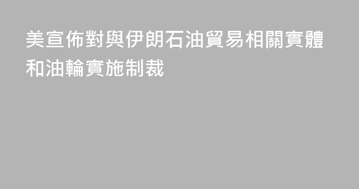 美宣佈對與伊朗石油貿易相關實體和油輪實施制裁
