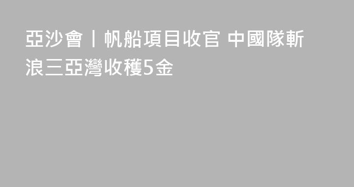 亞沙會丨帆船項目收官 中國隊斬浪三亞灣收穫5金