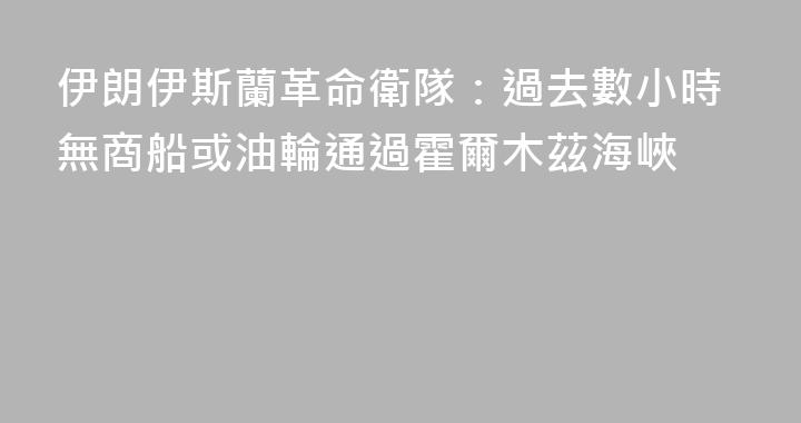 伊朗伊斯蘭革命衛隊：過去數小時無商船或油輪通過霍爾木茲海峽
