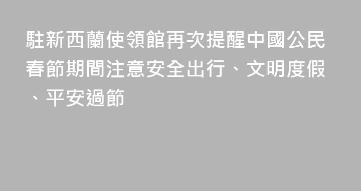 駐新西蘭使領館再次提醒中國公民春節期間注意安全出行、文明度假、平安過節