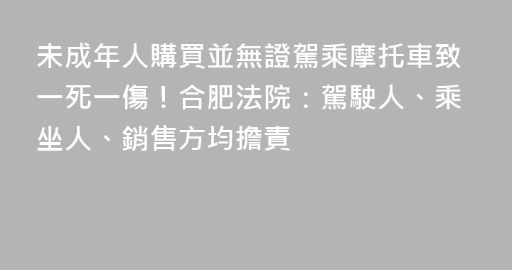未成年人購買並無證駕乘摩托車致一死一傷！合肥法院：駕駛人、乘坐人、銷售方均擔責