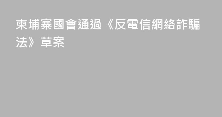 柬埔寨國會通過《反電信網絡詐騙法》草案