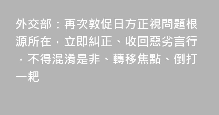 外交部：再次敦促日方正視問題根源所在，立即糾正、收回惡劣言行，不得混淆是非、轉移焦點、倒打一耙