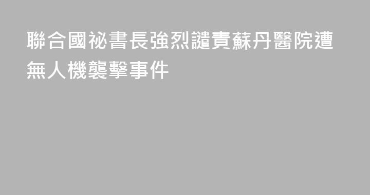 聯合國祕書長強烈譴責蘇丹醫院遭無人機襲擊事件