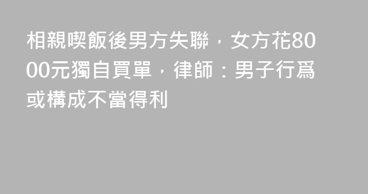 相親喫飯後男方失聯，女方花8000元獨自買單，律師：男子行爲或構成不當得利