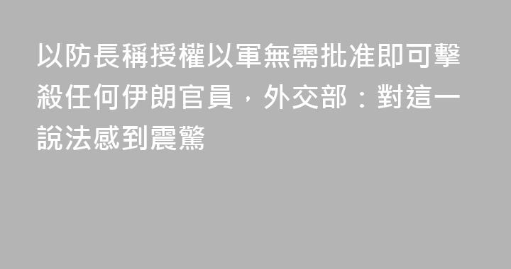 以防長稱授權以軍無需批准即可擊殺任何伊朗官員，外交部：對這一說法感到震驚