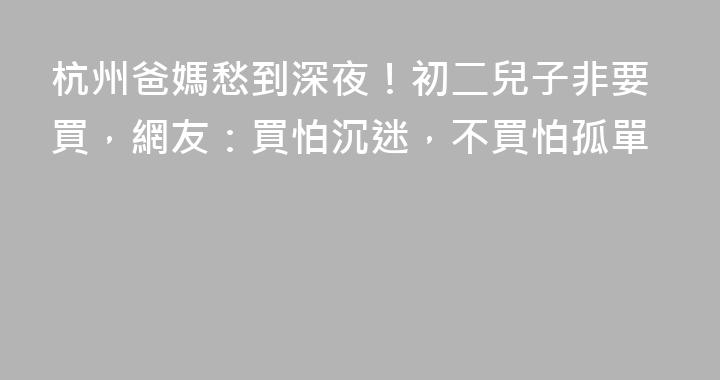 杭州爸媽愁到深夜！初二兒子非要買，網友：買怕沉迷，不買怕孤單