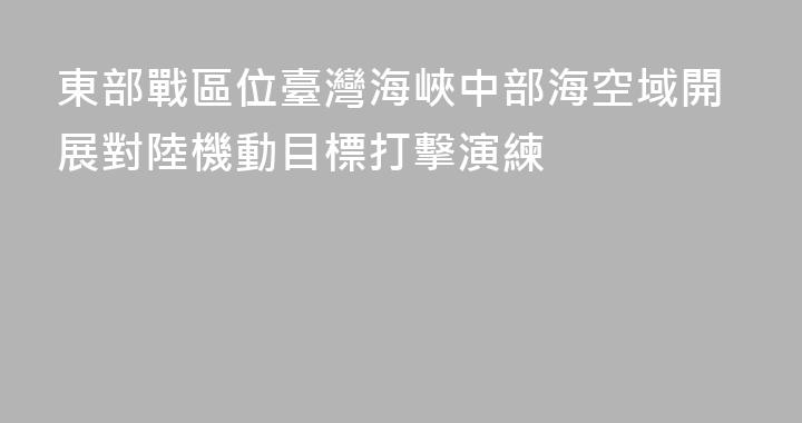 東部戰區位臺灣海峽中部海空域開展對陸機動目標打擊演練