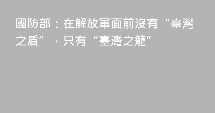 國防部：在解放軍面前沒有“臺灣之盾”，只有“臺灣之籠”