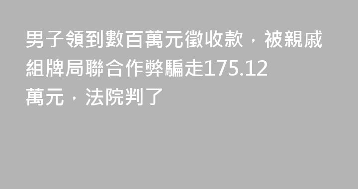 男子領到數百萬元徵收款，被親戚組牌局聯合作弊騙走175.12萬元，法院判了