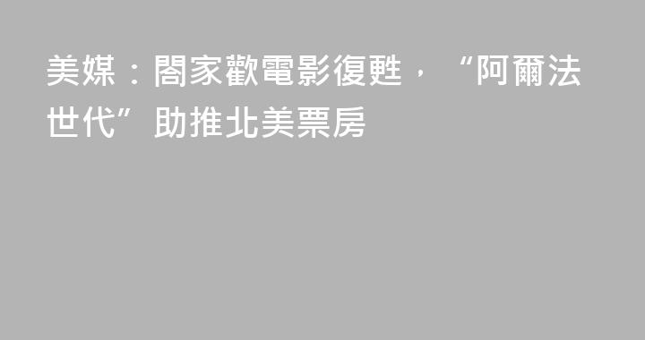 美媒：閤家歡電影復甦，“阿爾法世代”助推北美票房