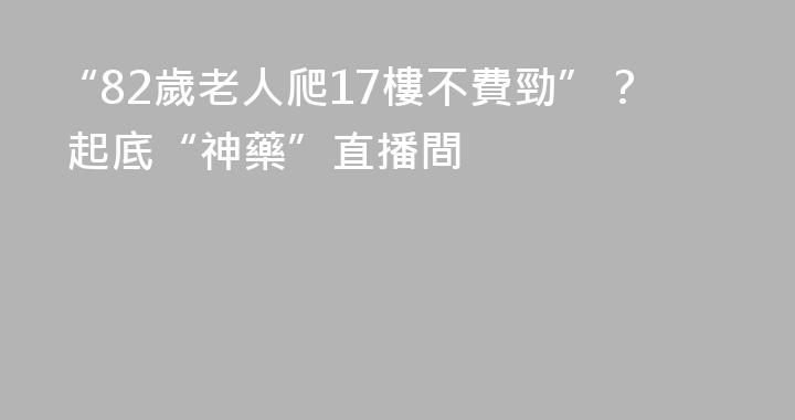 “82歲老人爬17樓不費勁”？ 起底“神藥”直播間