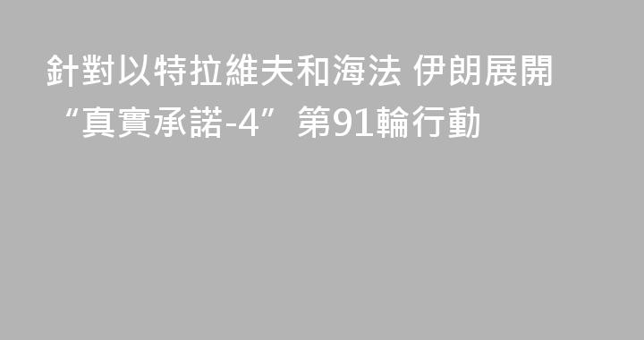 針對以特拉維夫和海法 伊朗展開“真實承諾-4”第91輪行動