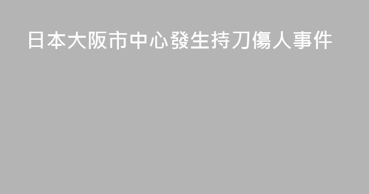 日本大阪市中心發生持刀傷人事件
