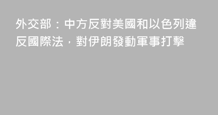 外交部：中方反對美國和以色列違反國際法，對伊朗發動軍事打擊