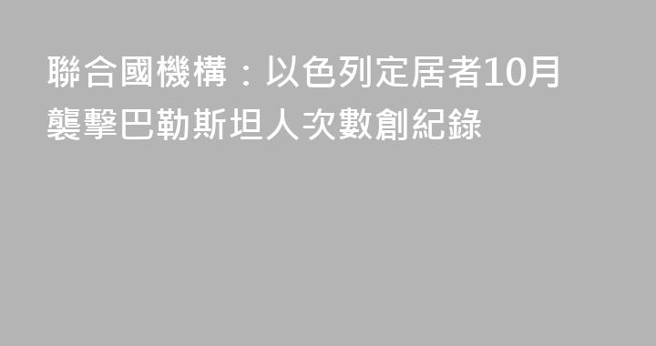 聯合國機構：以色列定居者10月襲擊巴勒斯坦人次數創紀錄
